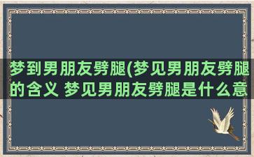 梦到男朋友劈腿(梦见男朋友劈腿的含义 梦见男朋友劈腿是什么意思)